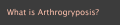 What is Arthrogryposis?