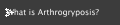 What is Arthrogryposis?
